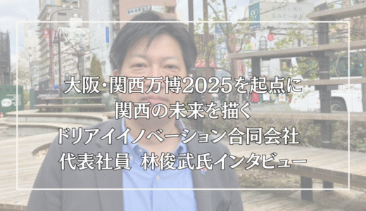 大阪・関西万博2025を起点に関西の未来を描く― ドリアイイノベーション合同会社 代表社員 林俊武氏インタビュー